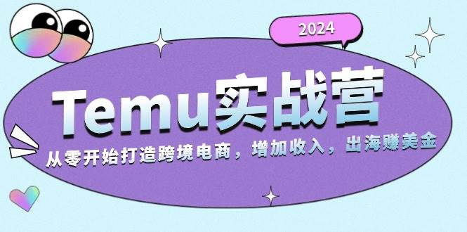 2024Temu出海赚美金实战营，从零开始打造跨境电商增加收入（124G）-轻创联盟