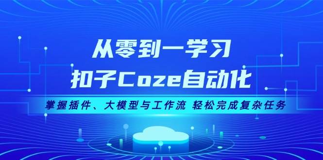 从零到一学习扣子Coze自动化，掌握插件、大模型与工作流 轻松完成复杂任务-轻创联盟