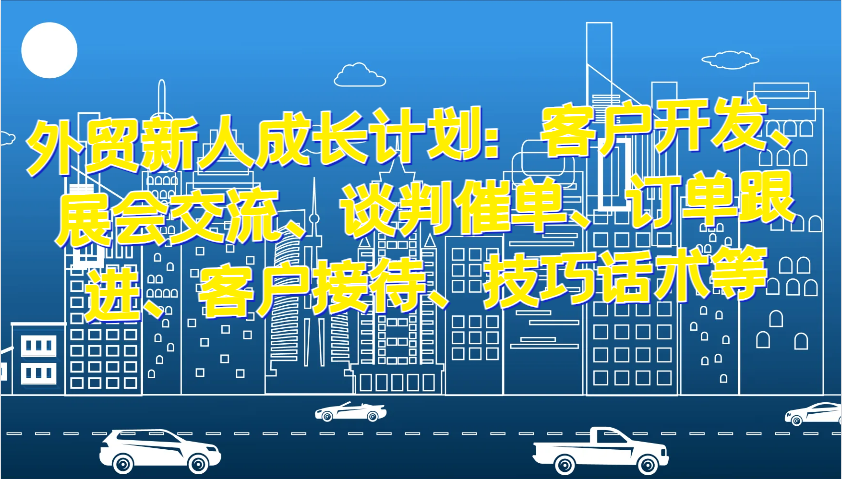 外贸新人成长计划：客户开发、展会交流、谈判催单、订单跟进、客户接待、技巧话术等-轻创联盟