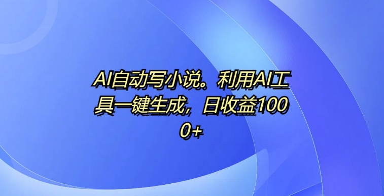 AI自动写小说，利用AI工具一键生成，日收益1k-轻创联盟