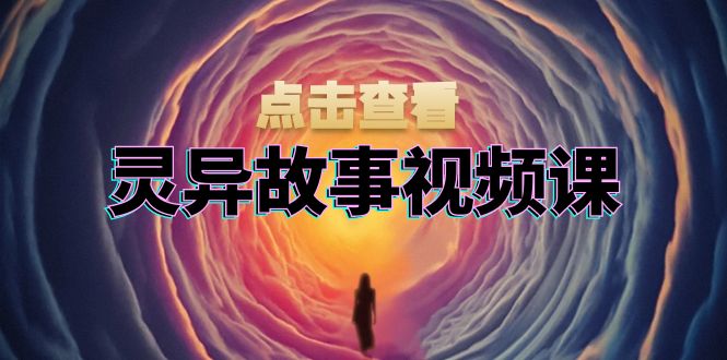 灵异故事视频课：文案、剪辑流程、画面处理及封面制作，助力创作者盈利-轻创联盟