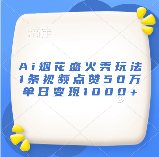 Ai烟花盛火秀玩法，1条视频点赞50万，单日变现1000+-轻创联盟