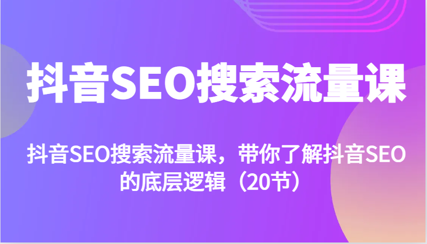 抖音SEO搜索流量课，带你了解抖音SEO的底层逻辑（20节）-轻创联盟