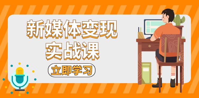 新媒体变现实战课：短视频+直播带货，拍摄、剪辑、引流、带货等-轻创联盟