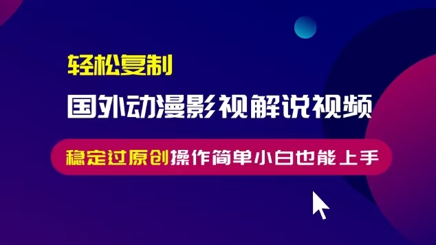 轻松复制国外动漫影视解说视频，无脑搬运稳定过原创，操作简单小白也能…-轻创联盟