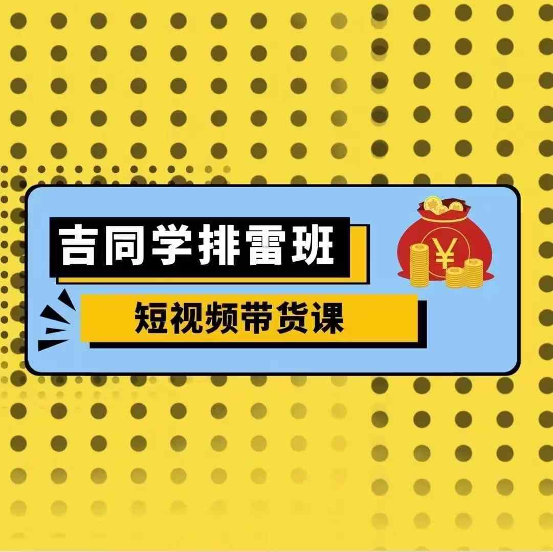 吉同学排雷班短视频带货课，零基础·详解流量成果-轻创联盟