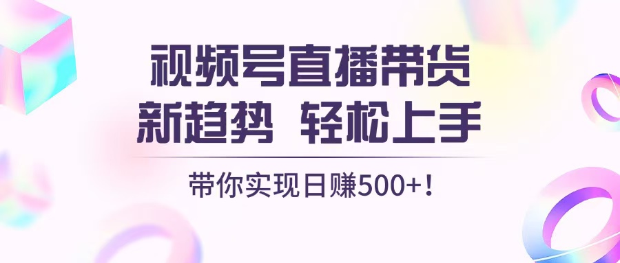 视频号直播带货新趋势，轻松上手，带你实现日赚500+-轻创联盟