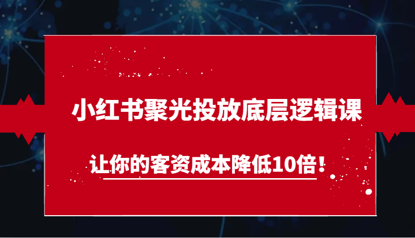 小红书聚光投放底层逻辑课，让你的客资成本降低10倍！-轻创联盟