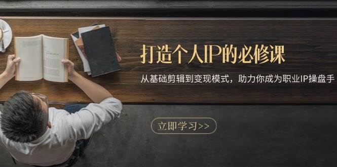 打造个人IP的必修课：从基础剪辑到变现模式，助力你成为职业IP操盘手-轻创联盟
