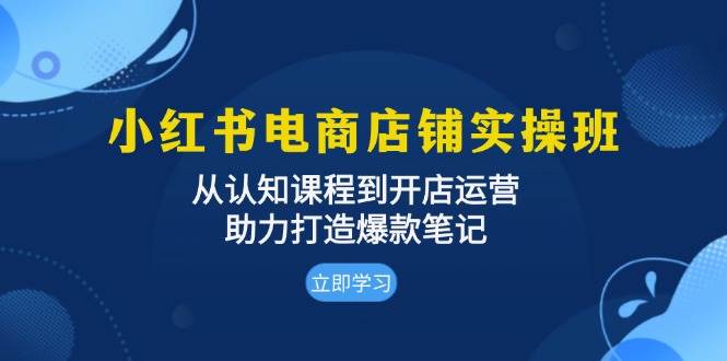 小红书电商店铺实操班：从认知课程到开店运营，助力打造爆款笔记-轻创联盟
