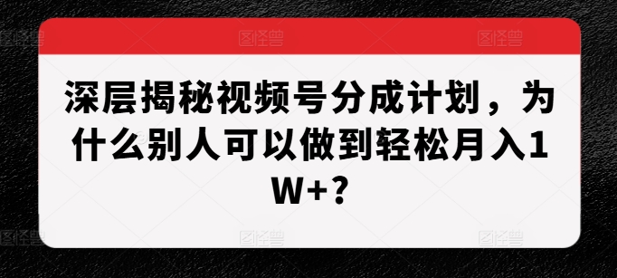 深层揭秘视频号分成计划，为什么别人可以做到轻松月入1W+?-轻创联盟