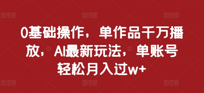 0基础操作，单作品千万播放，AI最新玩法，单账号轻松月入过w+-轻创联盟