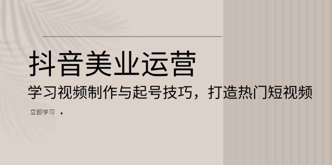 抖音美业运营：学习视频制作与起号技巧，打造热门短视频-轻创联盟