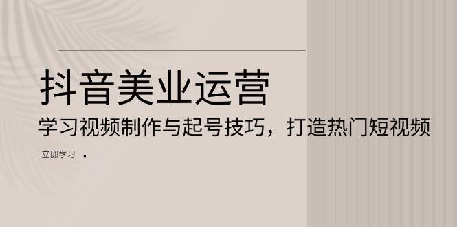抖音美业运营：学习视频制作与起号技巧，打造热门短视频-轻创联盟