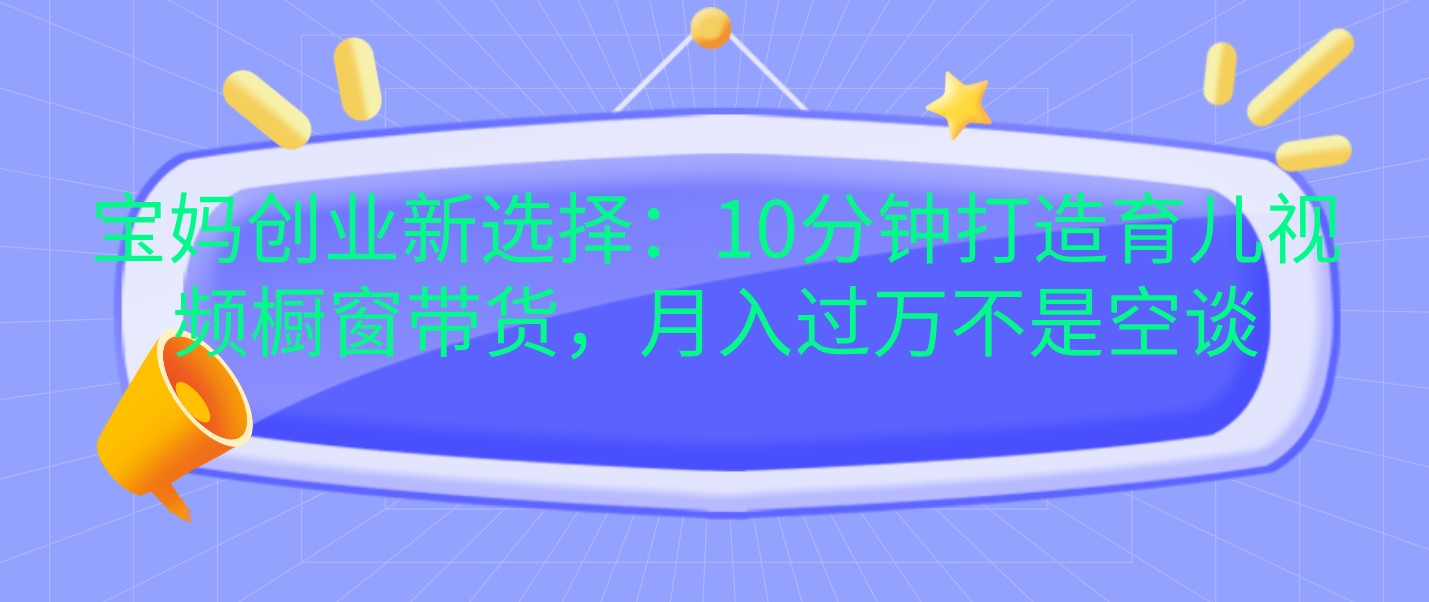 宝妈创业新选择：10分钟打造育儿视频橱窗带货，月入过万不是空谈-轻创联盟