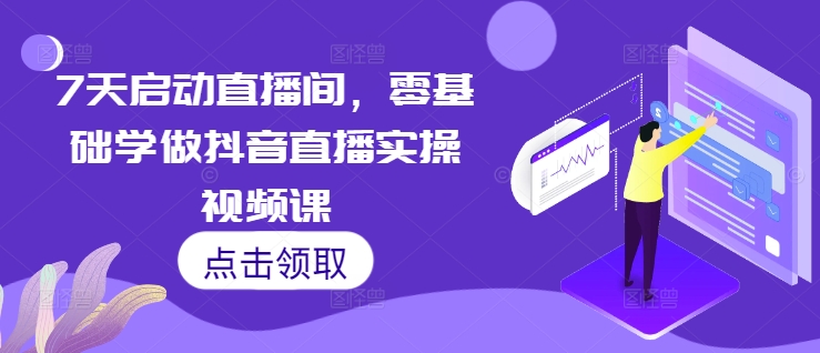 7天启动直播间，零基础学做抖音直播实操视频课-轻创联盟