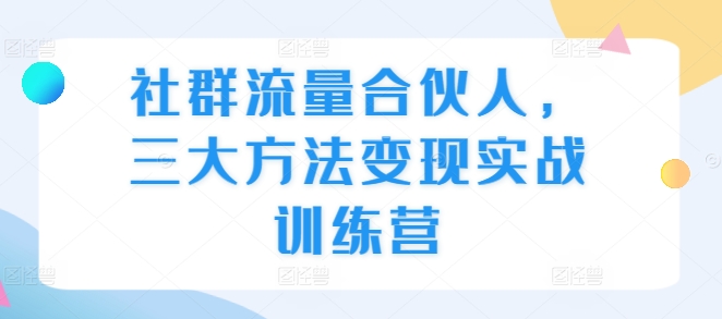 社群流量合伙人，三大方法变现实战训练营-轻创联盟