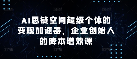 AI思链空间超级个体的变现加速器，企业创始人的降本增效课-轻创联盟