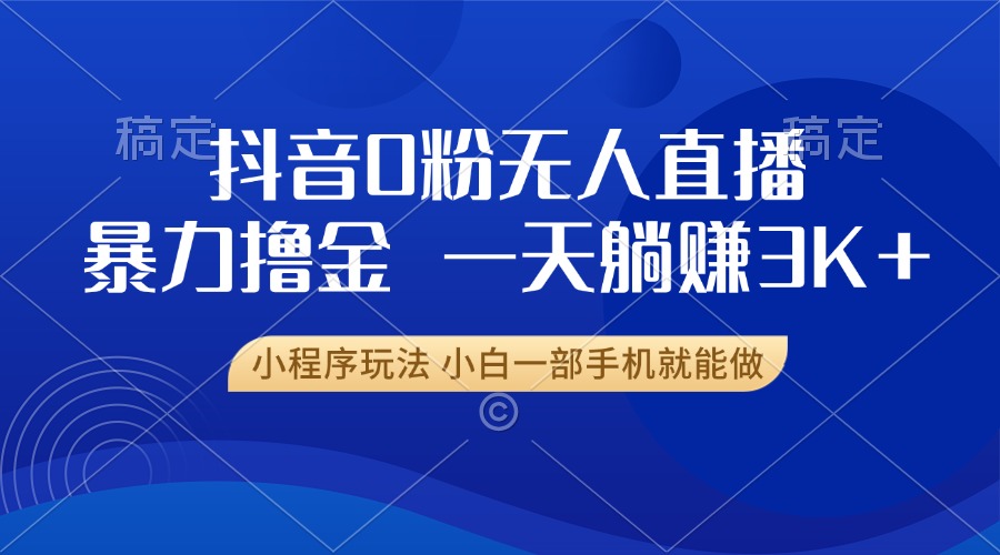 抖音0粉无人直播暴力掘金，一天躺赚3K+，小白一部手机就能做-轻创联盟