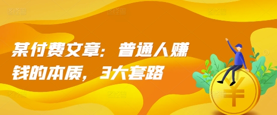某付费文章：普通人赚钱的本质，3大套路-轻创联盟