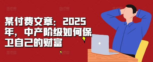 某付费文章：2025年，中产阶级如何保卫自己的财富-轻创联盟