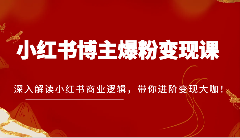 小红书博主爆粉变现课，深入解读小红书商业逻辑，带你进阶变现大咖！-轻创联盟