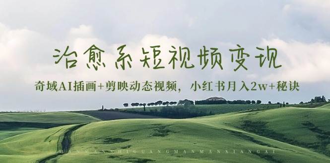 治愈系短视频变现：奇域AI插画+剪映动态视频，小红书月入2w+秘诀（含素材）-轻创联盟