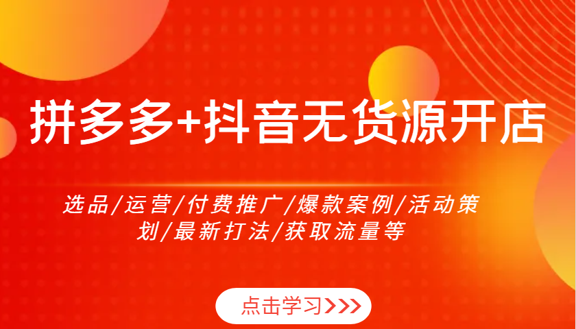 拼多多+抖音无货源开店：选品/运营/付费推广/爆款案例/活动策划/最新打法/获取流量等-轻创联盟