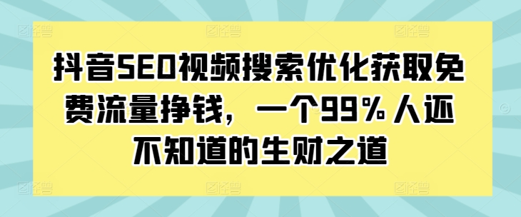 抖音SEO视频搜索优化获取免费流量挣钱，一个99%人还不知道的生财之道-轻创联盟