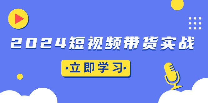 2024短视频带货实战：底层逻辑+实操技巧，橱窗引流、直播带货-轻创联盟