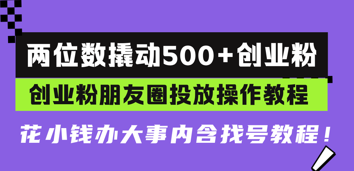 两位数撬动500+创业粉，创业粉朋友圈投放操作教程，花小钱办大事内含找…-轻创联盟