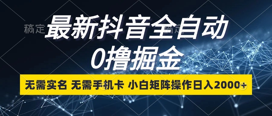 最新抖音全自动0撸掘金，无需实名，无需手机卡，小白矩阵操作日入2000+-轻创联盟