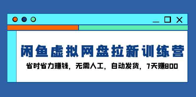 闲鱼虚拟网盘拉新训练营：省时省力赚钱，无需人工，自动发货，7天赚800-轻创联盟