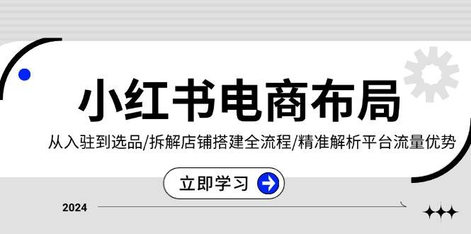 小红书电商布局：从入驻到选品/拆解店铺搭建全流程/精准解析平台流量优势-轻创联盟