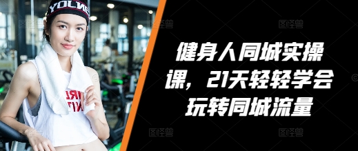 健身人同城实操课，21天轻轻学会玩转同城流量-轻创联盟
