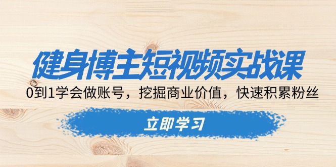 健身博主短视频实战课：0到1学会做账号，挖掘商业价值，快速积累粉丝-轻创联盟