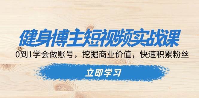 健身博主短视频实战课：0到1学会做账号，挖掘商业价值，快速积累粉丝-轻创联盟