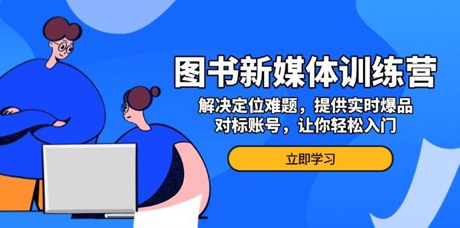图书新媒体训练营，解决定位难题，提供实时爆品、对标账号，让你轻松入门-轻创联盟