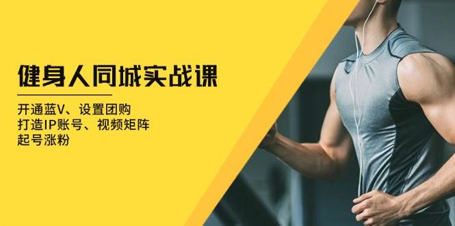 健身人同城实战课：开通蓝V、设置团购、打造IP账号、视频矩阵、起号涨粉-轻创联盟