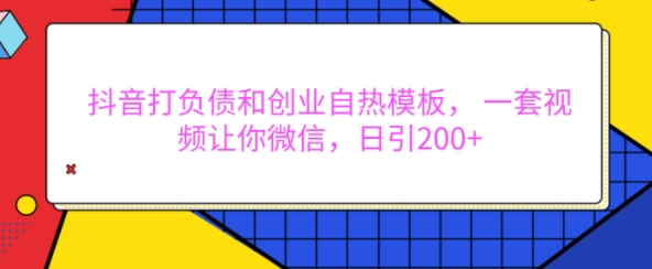 抖音打负债和创业自热模板， 一套视频让你微信，日引200+-轻创联盟