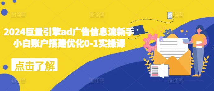 2024巨量引擎ad广告信息流新手小白账户搭建优化0-1实操课-轻创联盟