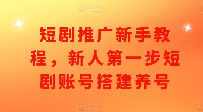 短剧推广新手教程，新人第一步短剧账号搭建养号-轻创联盟