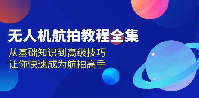 无人机航拍教程全集，从基础知识到高级技巧，让你快速成为航拍高手-轻创联盟
