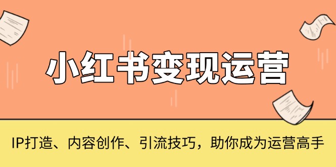 小红书变现运营，IP打造、内容创作、引流技巧，助你成为运营高手-轻创联盟