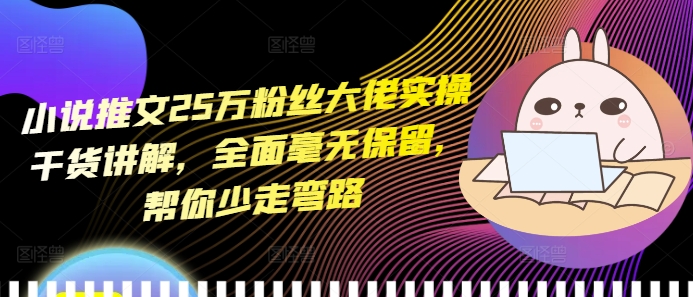 小说推文25万粉丝大佬实操干货讲解，全面毫无保留，帮你少走弯路-轻创联盟