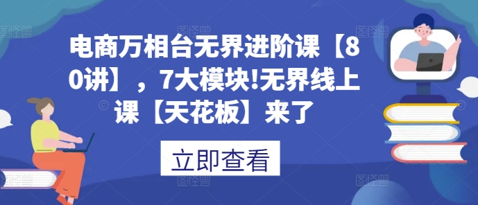 电商万相台无界进阶课【80讲】，7大模块!无界线上课【天花板】来了-轻创联盟