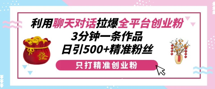 利用聊天对话拉爆全平台创业粉，3分钟一条作品，日引500+精准粉丝-轻创联盟