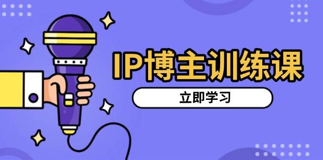 IP博主训练课，定位账号，推荐热门赛道，搭建涨粉架构，拍出更吸粉视频-轻创联盟