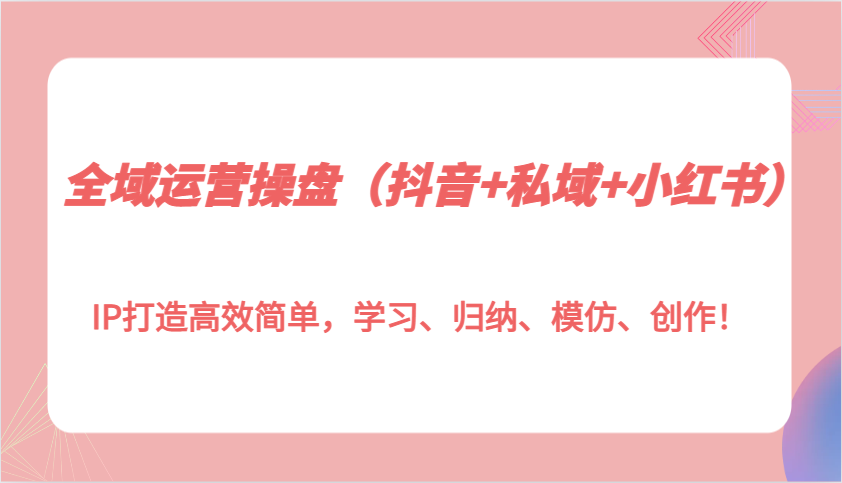 全域运营操盘（抖音+私域+小红书）IP打造高效简单，学习、归纳、模仿、创作！-轻创联盟