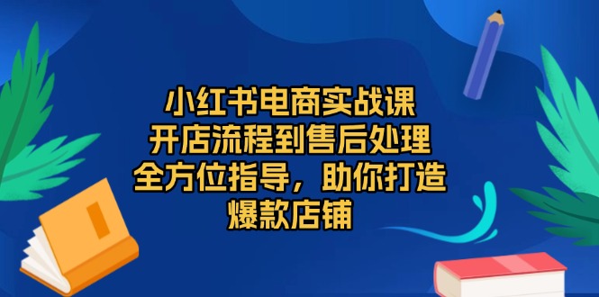 小红书电商实战课，开店流程到售后处理，全方位指导，助你打造爆款店铺-轻创联盟
